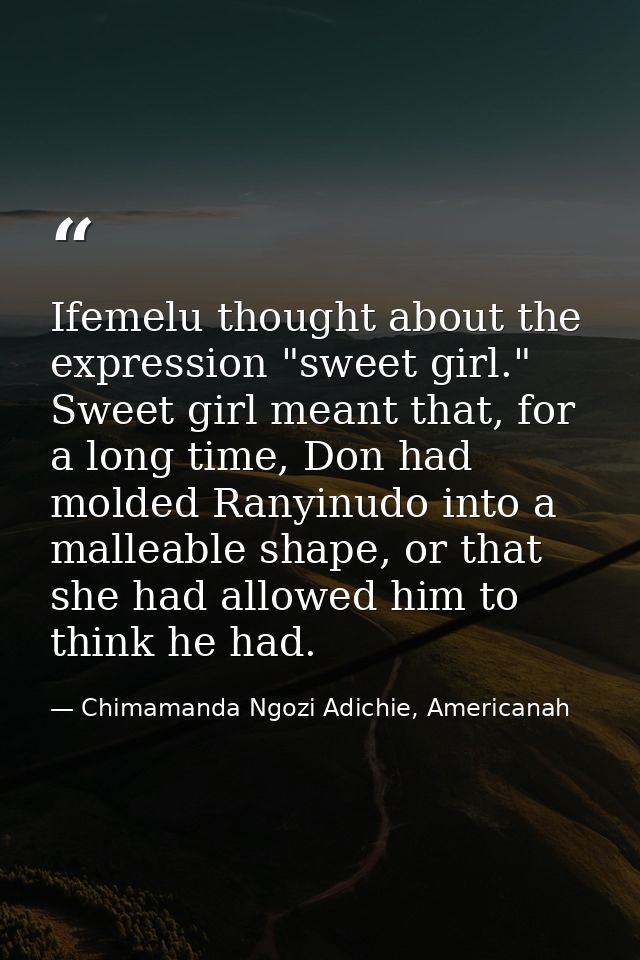 Ifemelu thought about the expression "sweet girl." Sweet girl meant that, for a long time, Don had molded Ranyinudo into — Chimamanda Ngozi Adichie, Americanah
