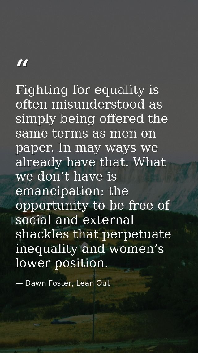 Fighting for equality is often misunderstood as simply being offered the same terms as men on paper. In may ways we alre — Dawn Foster, Lean Out