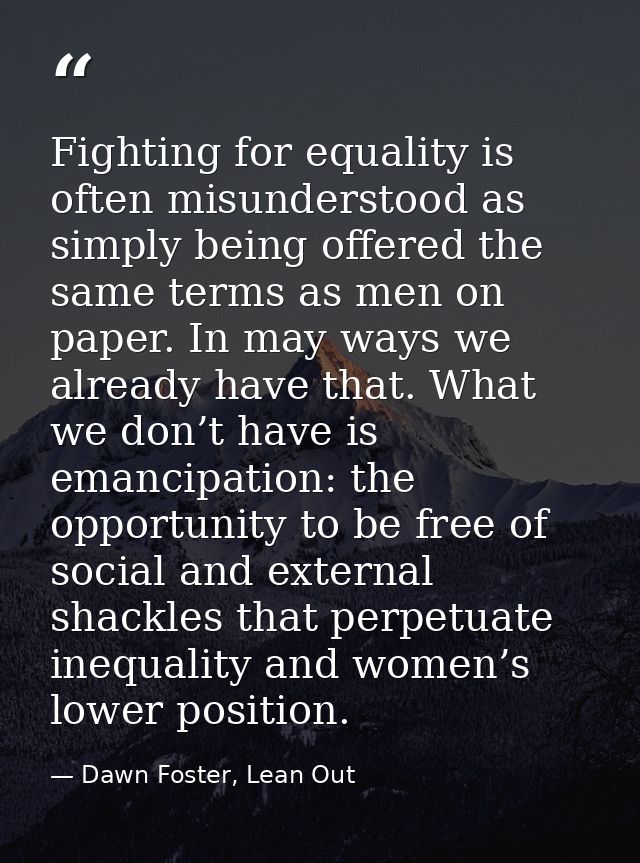 Fighting for equality is often misunderstood as simply being offered the same terms as men on paper. In may ways we alre — Dawn Foster, Lean Out