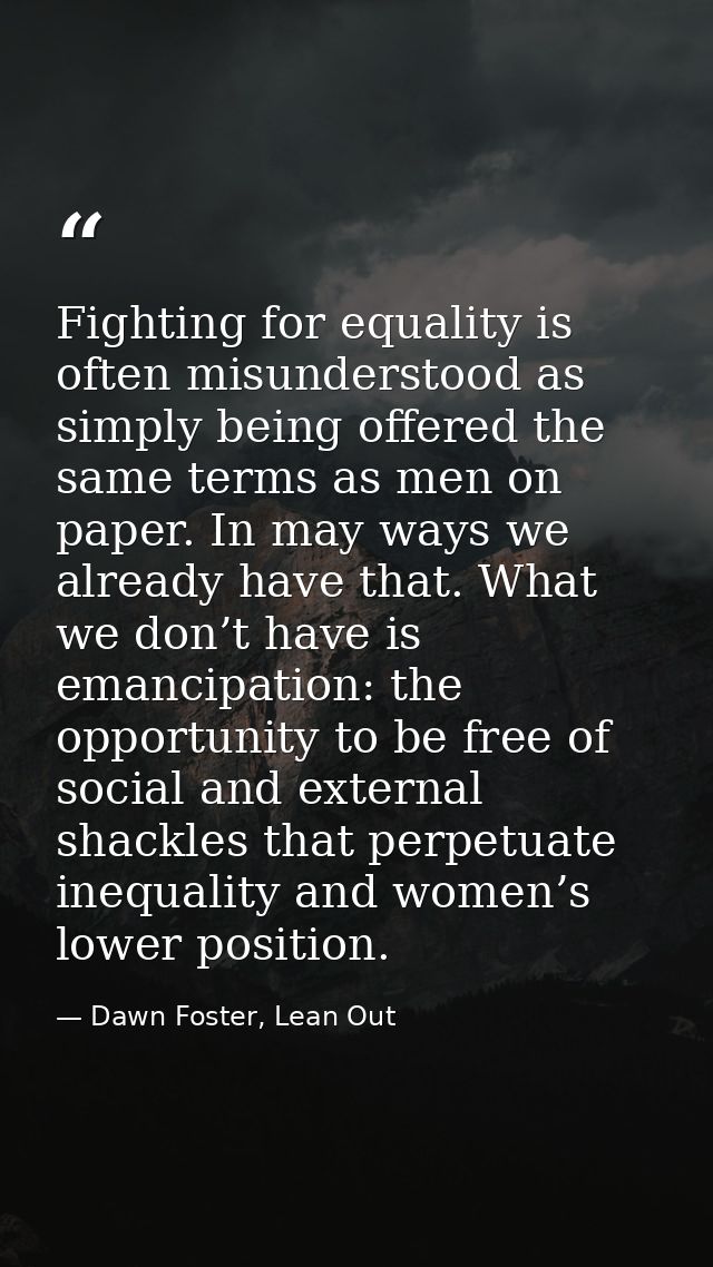 Fighting for equality is often misunderstood as simply being offered the same terms as men on paper. In may ways we alre — Dawn Foster, Lean Out