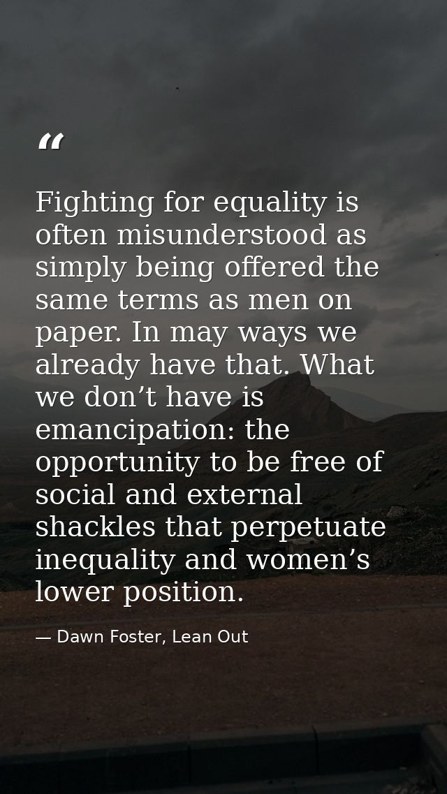 Fighting for equality is often misunderstood as simply being offered the same terms as men on paper. In may ways we alre — Dawn Foster, Lean Out