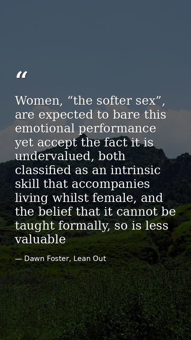 Women, “the softer sex”, are expected to bare this emotional performance yet accept the fact it is undervalued, both cla — Dawn Foster, Lean Out