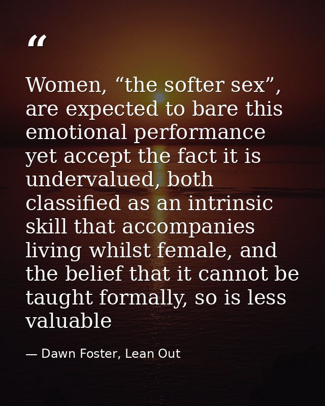 Women, “the softer sex”, are expected to bare this emotional performance yet accept the fact it is undervalued, both cla — Dawn Foster, Lean Out