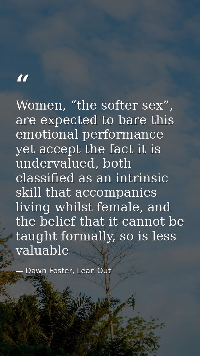 Women, “the softer sex”, are expected to bare this emotional performance yet accept the fact it is undervalued, both cla — Dawn Foster, Lean Out