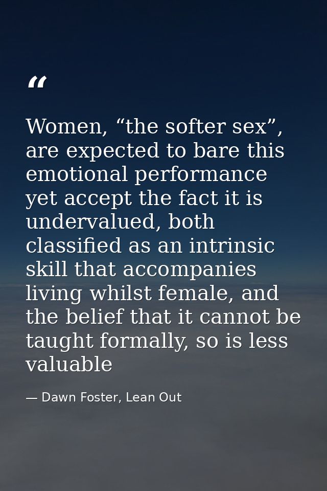 Women, “the softer sex”, are expected to bare this emotional performance yet accept the fact it is undervalued, both cla — Dawn Foster, Lean Out