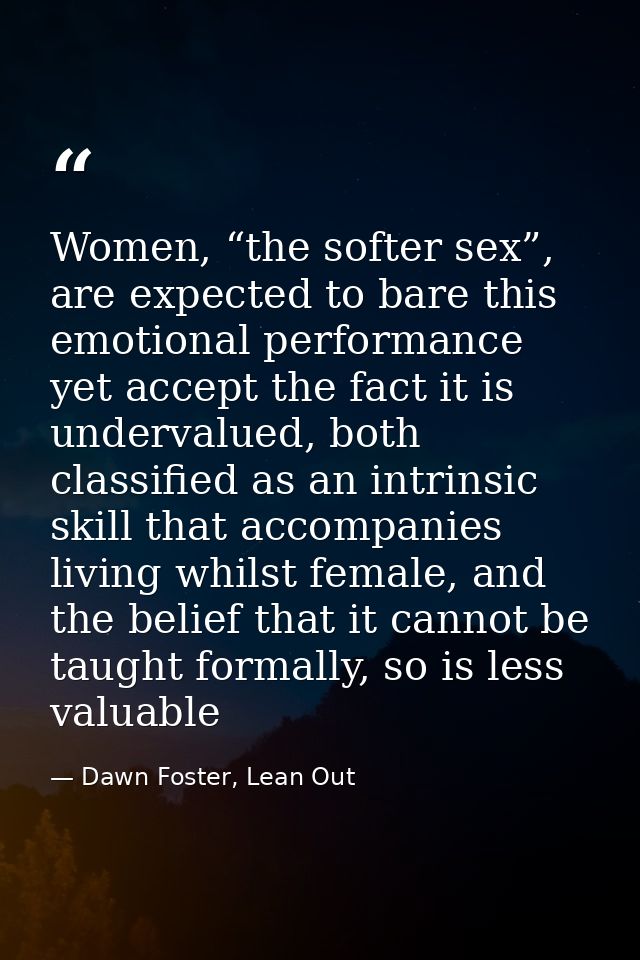Women, “the softer sex”, are expected to bare this emotional performance yet accept the fact it is undervalued, both cla — Dawn Foster, Lean Out