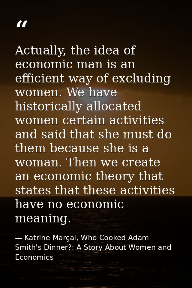 Actually, the idea of economic man is an efficient way of excluding women. We have historically allocated women certain  — Katrine Marçal, Who Cooked Adam Smith's Dinner?: A Story About Women and Economics
