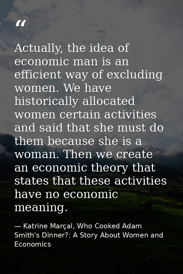 Actually, the idea of economic man is an efficient way of excluding women. We have historically allocated women certain  — Katrine Marçal, Who Cooked Adam Smith's Dinner?: A Story About Women and Economics