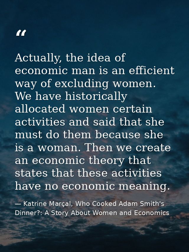 Actually, the idea of economic man is an efficient way of excluding women. We have historically allocated women certain  — Katrine Marçal, Who Cooked Adam Smith's Dinner?: A Story About Women and Economics