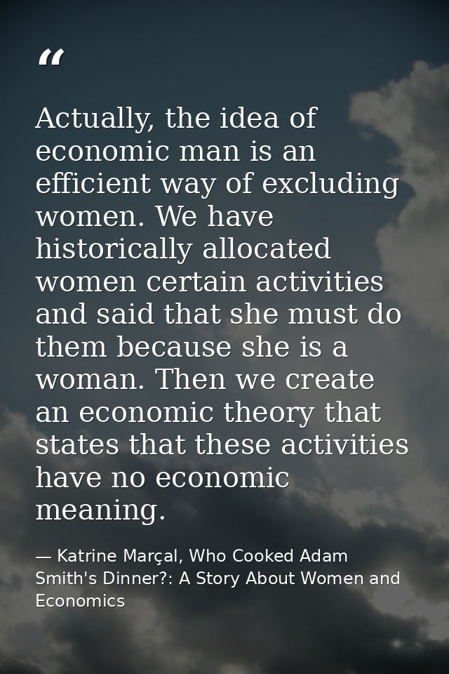 Actually, the idea of economic man is an efficient way of excluding women. We have historically allocated women certain  — Katrine Marçal, Who Cooked Adam Smith's Dinner?: A Story About Women and Economics