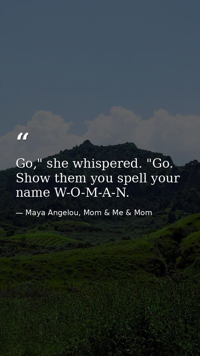 Go," she whispered. "Go. Show them you spell your name W-O-M-A-N. — Maya Angelou, Mom & Me & Mom