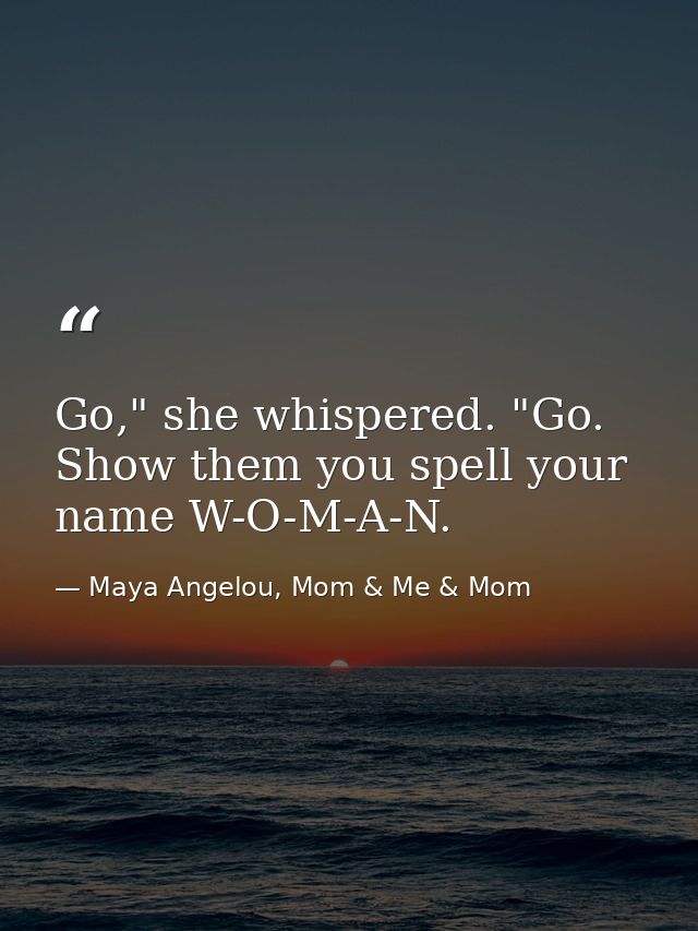 Go," she whispered. "Go. Show them you spell your name W-O-M-A-N. — Maya Angelou, Mom & Me & Mom