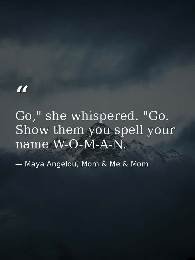 Go," she whispered. "Go. Show them you spell your name W-O-M-A-N. — Maya Angelou, Mom & Me & Mom