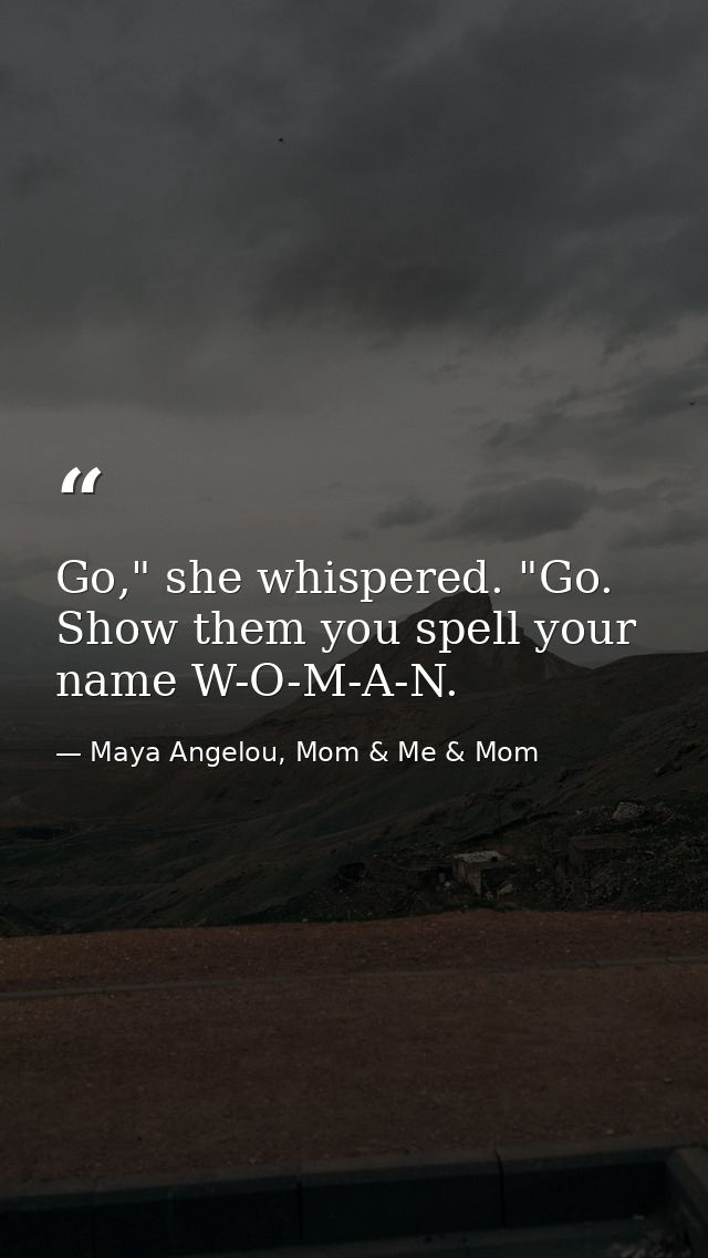 Go," she whispered. "Go. Show them you spell your name W-O-M-A-N. — Maya Angelou, Mom & Me & Mom