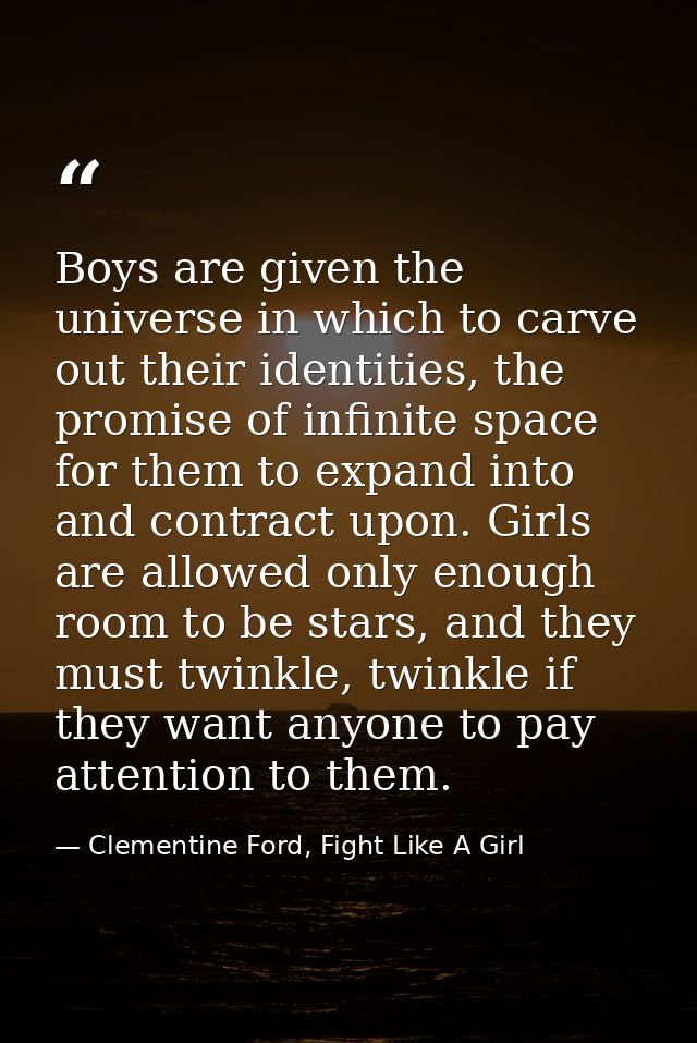 Boys are given the universe in which to carve out their identities, the promise of infinite space for them to expand int — Clementine Ford, Fight Like A Girl