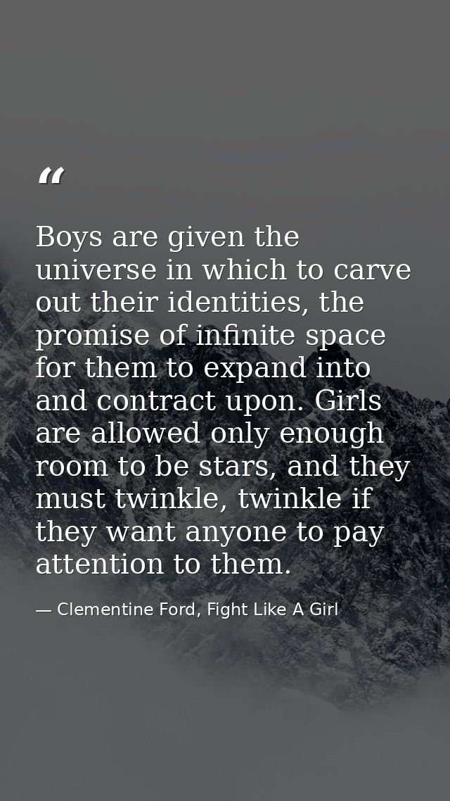 Boys are given the universe in which to carve out their identities, the promise of infinite space for them to expand int — Clementine Ford, Fight Like A Girl