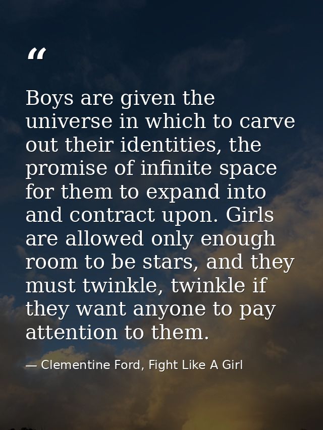 Boys are given the universe in which to carve out their identities, the promise of infinite space for them to expand int — Clementine Ford, Fight Like A Girl