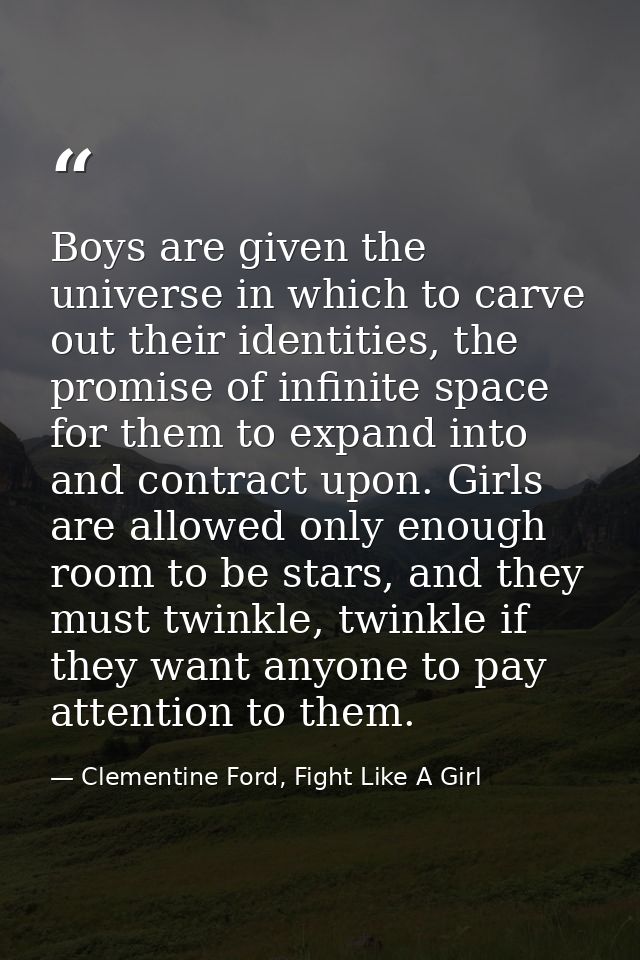 Boys are given the universe in which to carve out their identities, the promise of infinite space for them to expand int — Clementine Ford, Fight Like A Girl