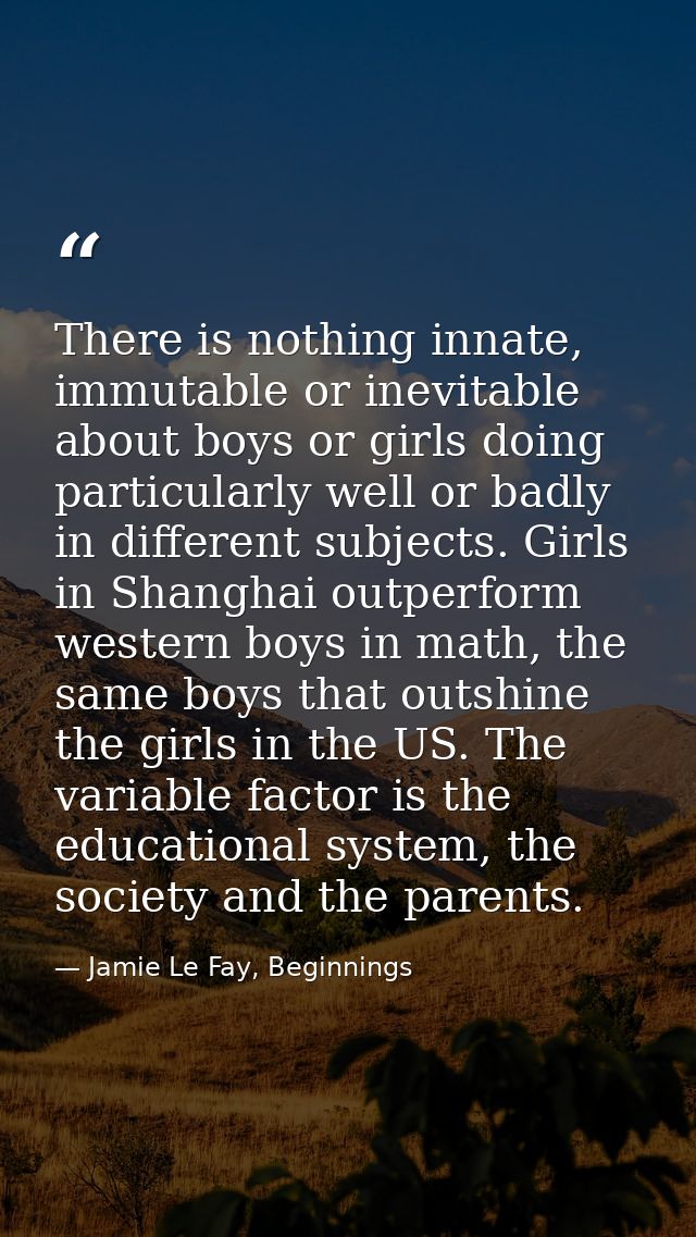 There is nothing innate, immutable or inevitable about boys or girls doing particularly well or badly in different subje — Jamie Le Fay, Beginnings