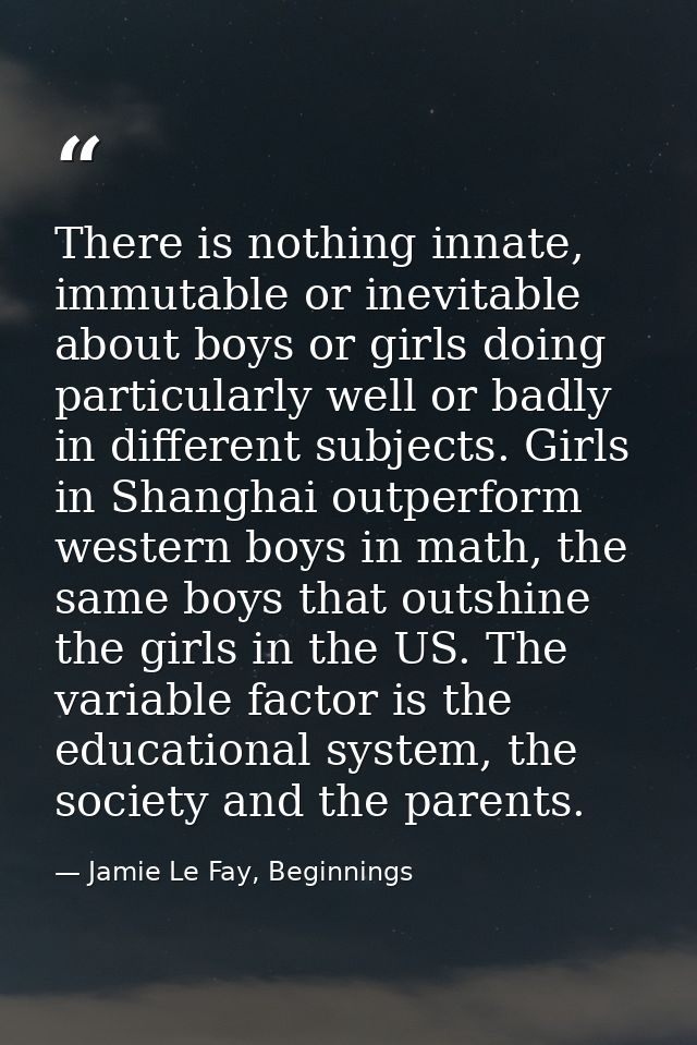 There is nothing innate, immutable or inevitable about boys or girls doing particularly well or badly in different subje — Jamie Le Fay, Beginnings