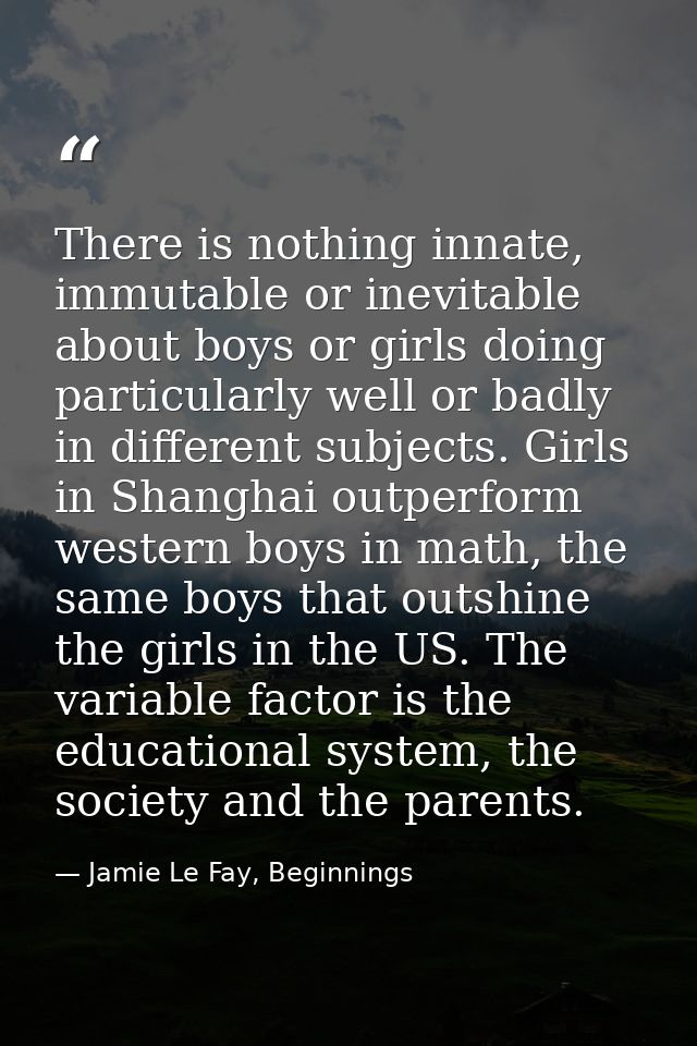 There is nothing innate, immutable or inevitable about boys or girls doing particularly well or badly in different subje — Jamie Le Fay, Beginnings