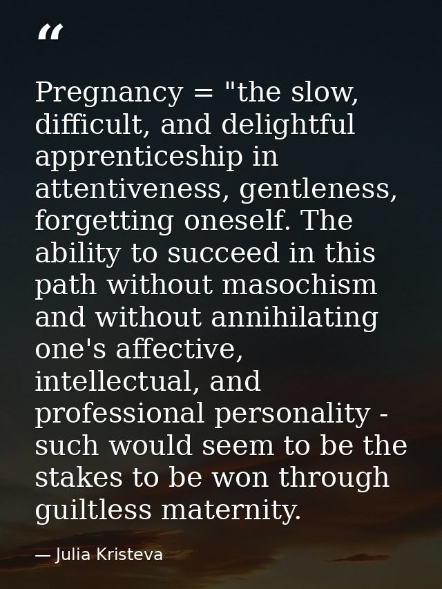 Pregnancy = "the slow, difficult, and delightful apprenticeship in attentiveness, gentleness, forgetting oneself. The ab — Julia Kristeva