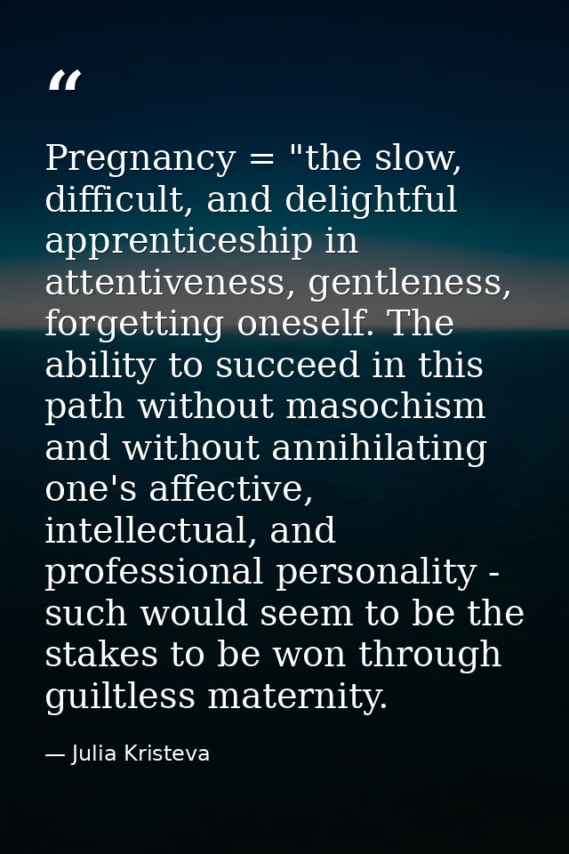 Pregnancy = "the slow, difficult, and delightful apprenticeship in attentiveness, gentleness, forgetting oneself. The ab — Julia Kristeva
