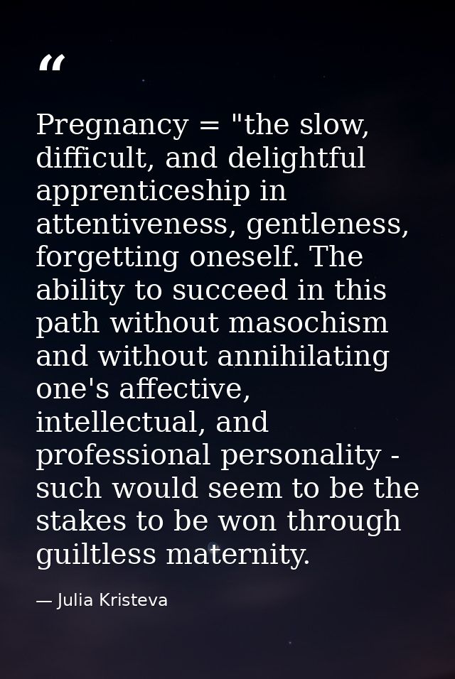 Pregnancy = "the slow, difficult, and delightful apprenticeship in attentiveness, gentleness, forgetting oneself. The ab — Julia Kristeva