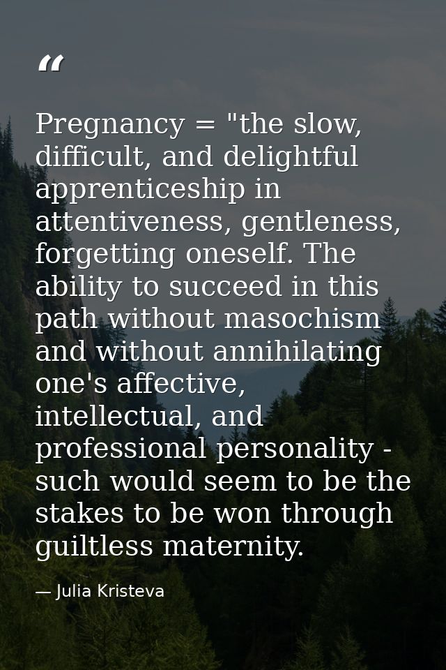 Pregnancy = "the slow, difficult, and delightful apprenticeship in attentiveness, gentleness, forgetting oneself. The ab — Julia Kristeva
