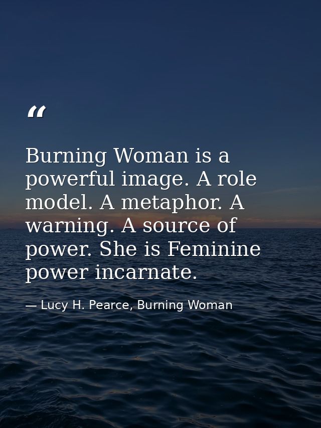 Burning Woman is a powerful image. A role model. A metaphor. A warning. A source of power. She is Feminine power incarna — Lucy H. Pearce, Burning Woman