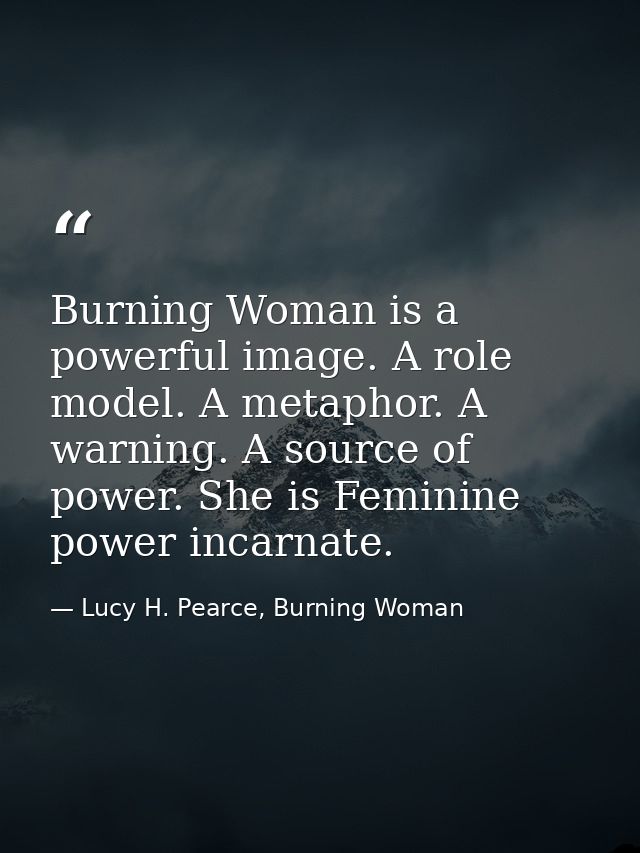 Burning Woman is a powerful image. A role model. A metaphor. A warning. A source of power. She is Feminine power incarna — Lucy H. Pearce, Burning Woman