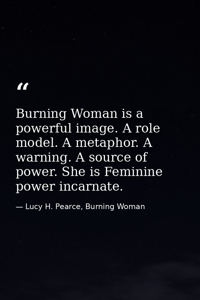 Burning Woman is a powerful image. A role model. A metaphor. A warning. A source of power. She is Feminine power incarna — Lucy H. Pearce, Burning Woman