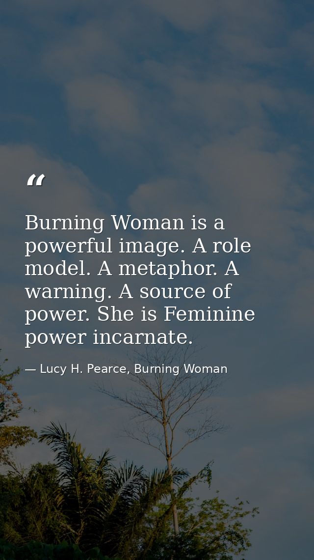 Burning Woman is a powerful image. A role model. A metaphor. A warning. A source of power. She is Feminine power incarna — Lucy H. Pearce, Burning Woman