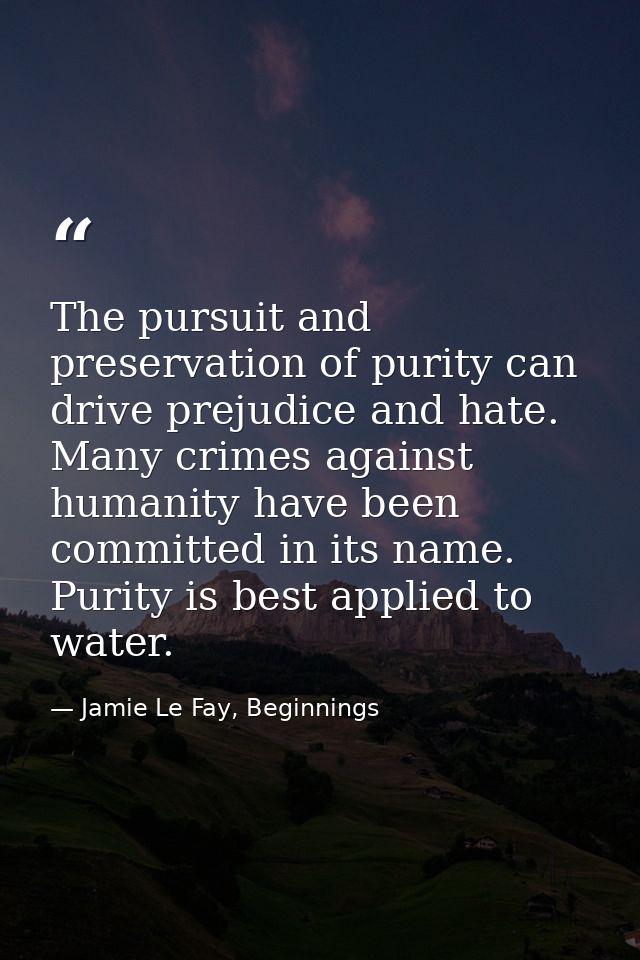 The pursuit and preservation of purity can drive prejudice and hate. Many crimes against humanity have been committed in — Jamie Le Fay, Beginnings