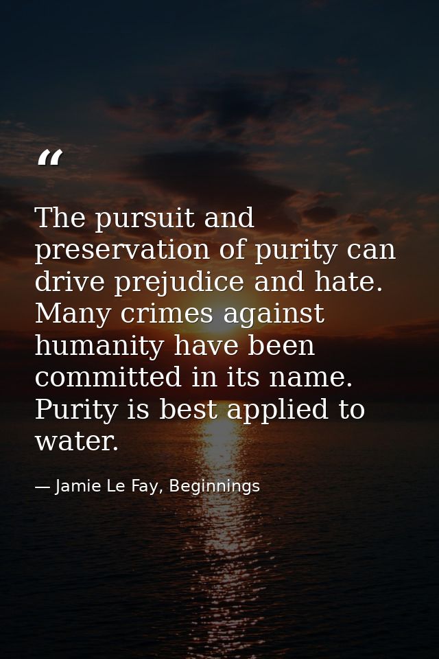 The pursuit and preservation of purity can drive prejudice and hate. Many crimes against humanity have been committed in — Jamie Le Fay, Beginnings