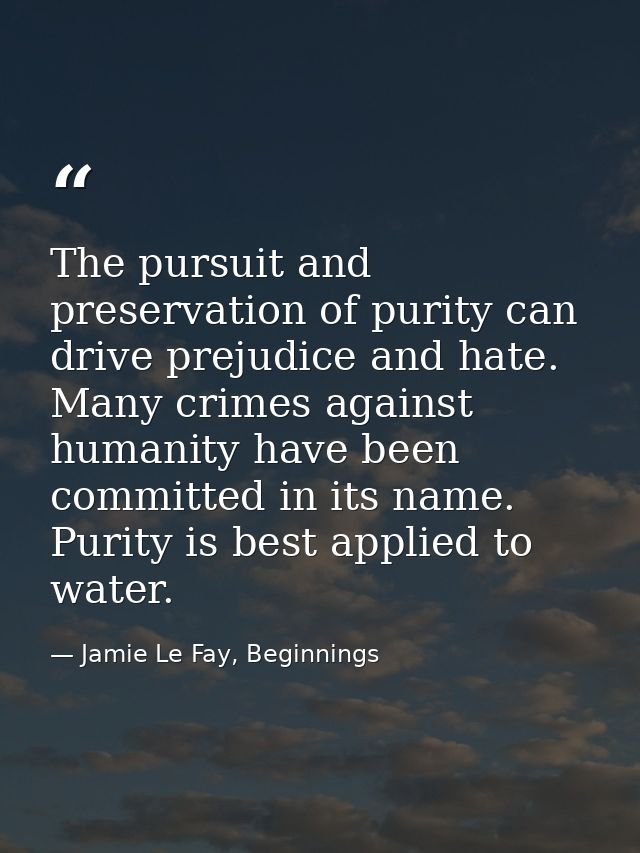 The pursuit and preservation of purity can drive prejudice and hate. Many crimes against humanity have been committed in — Jamie Le Fay, Beginnings