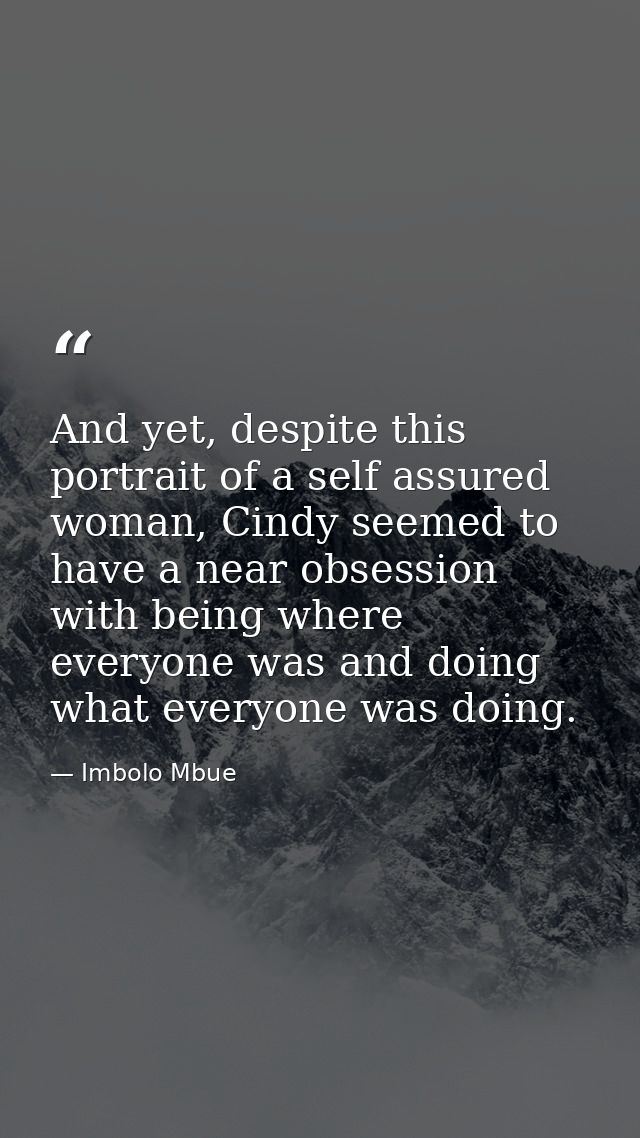 And yet, despite this portrait of a self assured woman, Cindy seemed to have a near obsession with being where everyone  — Imbolo Mbue