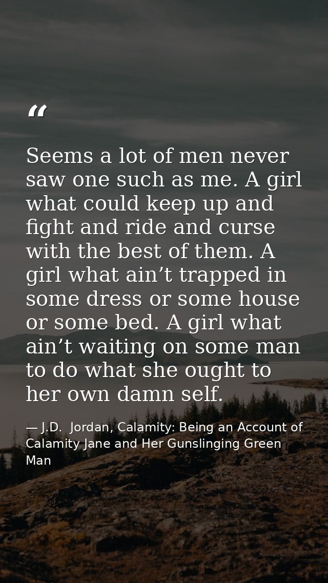 Seems a lot of men never saw one such as me. A girl what could keep up and fight and ride and curse with the best of the — J.D.  Jordan, Calamity: Being an Account of Calamity Jane and Her Gunslinging Green Man