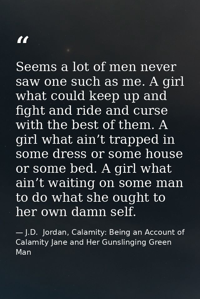 Seems a lot of men never saw one such as me. A girl what could keep up and fight and ride and curse with the best of the — J.D.  Jordan, Calamity: Being an Account of Calamity Jane and Her Gunslinging Green Man