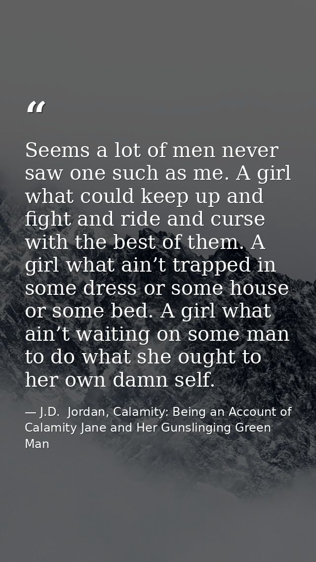 Seems a lot of men never saw one such as me. A girl what could keep up and fight and ride and curse with the best of the — J.D.  Jordan, Calamity: Being an Account of Calamity Jane and Her Gunslinging Green Man