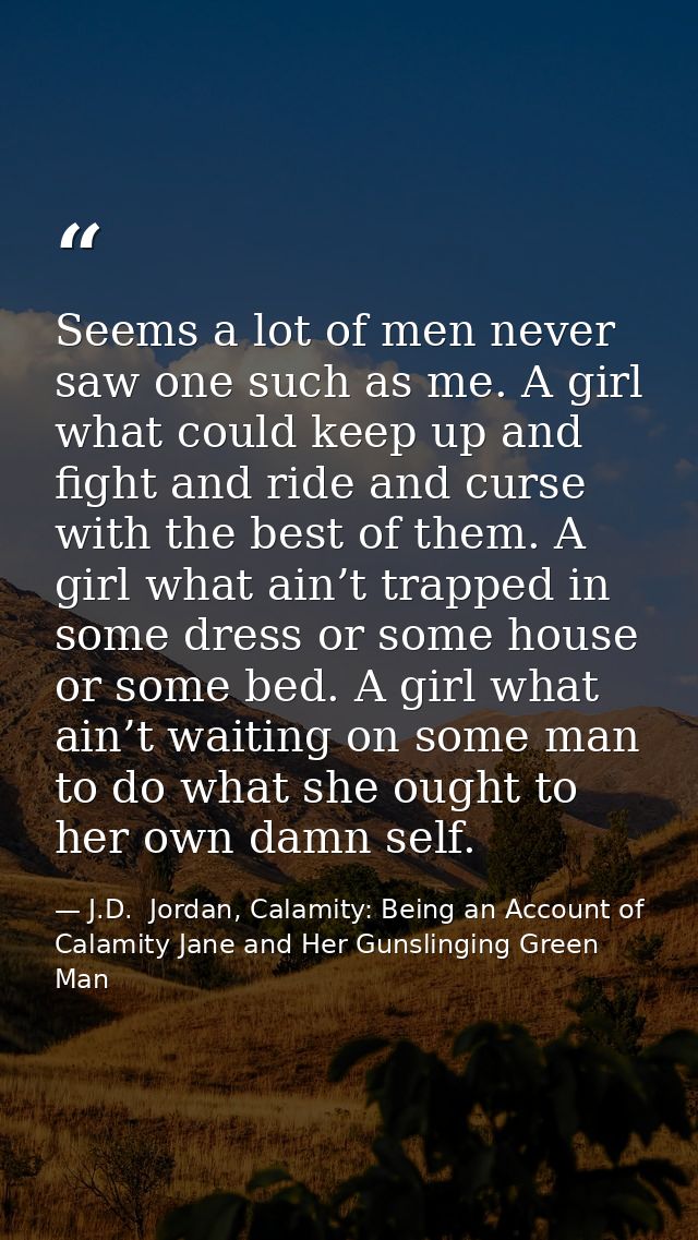 Seems a lot of men never saw one such as me. A girl what could keep up and fight and ride and curse with the best of the — J.D.  Jordan, Calamity: Being an Account of Calamity Jane and Her Gunslinging Green Man