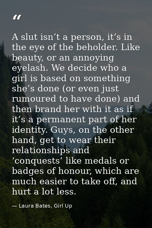 A slut isn’t a person, it’s in the eye of the beholder. Like beauty, or an annoying eyelash. We decide who a girl is bas — Laura Bates, Girl Up