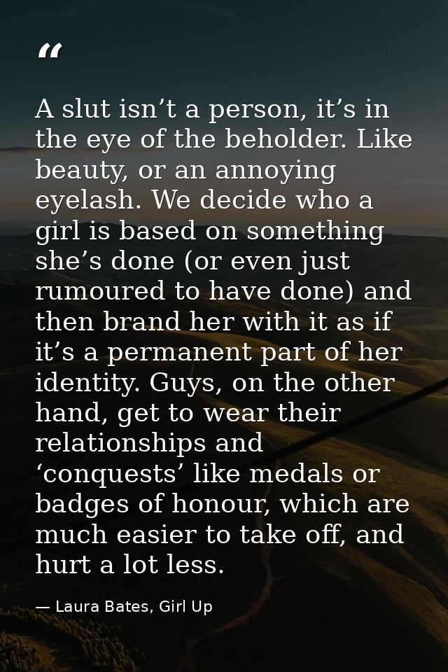 A slut isn’t a person, it’s in the eye of the beholder. Like beauty, or an annoying eyelash. We decide who a girl is bas — Laura Bates, Girl Up