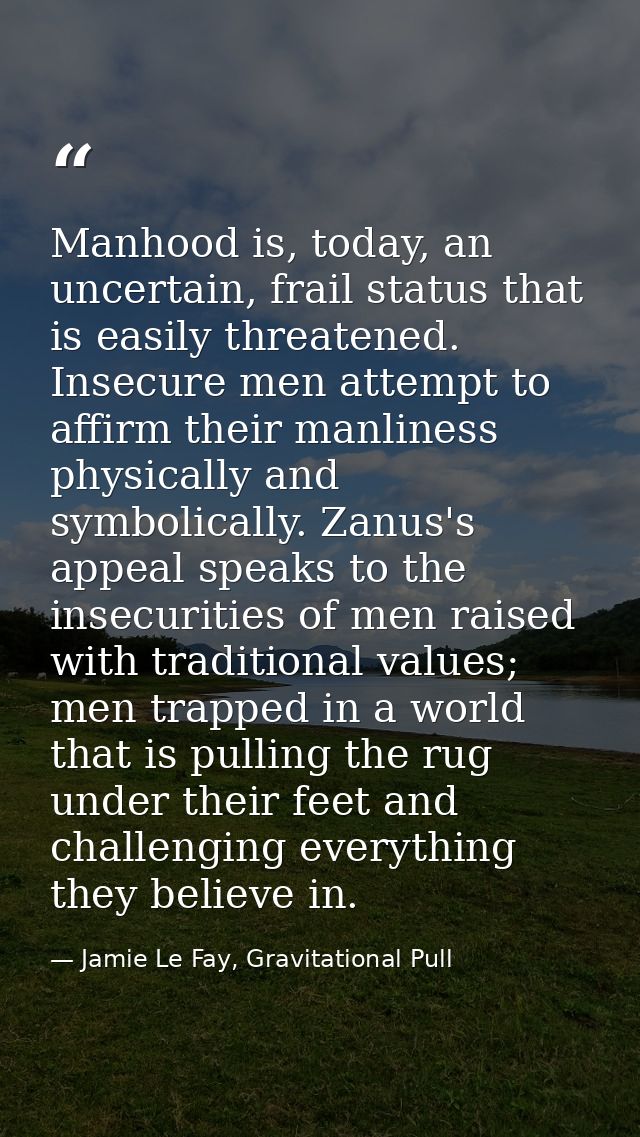 Manhood is, today, an uncertain, frail status that is easily threatened. Insecure men attempt to affirm their manliness  — Jamie Le Fay, Gravitational Pull