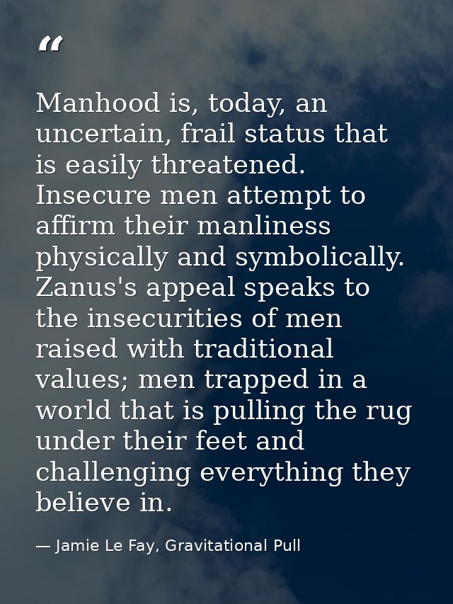 Manhood is, today, an uncertain, frail status that is easily threatened. Insecure men attempt to affirm their manliness  — Jamie Le Fay, Gravitational Pull