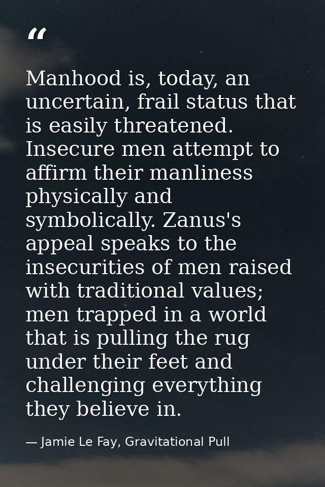 Manhood is, today, an uncertain, frail status that is easily threatened. Insecure men attempt to affirm their manliness  — Jamie Le Fay, Gravitational Pull