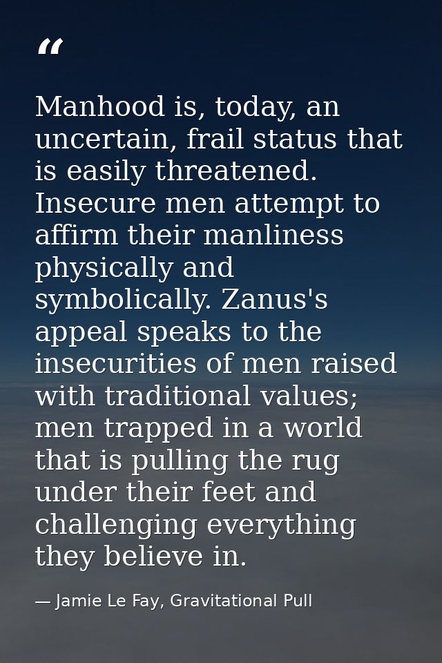 Manhood is, today, an uncertain, frail status that is easily threatened. Insecure men attempt to affirm their manliness  — Jamie Le Fay, Gravitational Pull