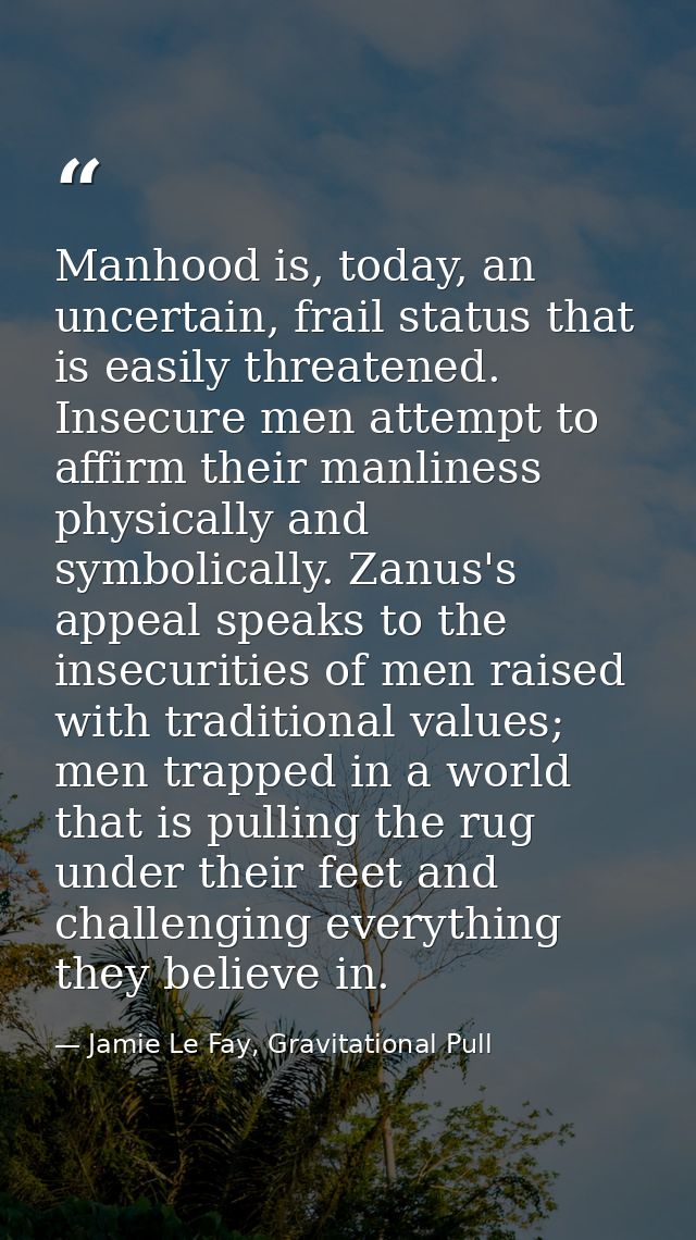 Manhood is, today, an uncertain, frail status that is easily threatened. Insecure men attempt to affirm their manliness  — Jamie Le Fay, Gravitational Pull