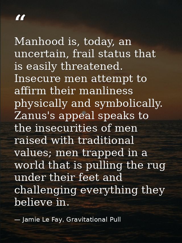 Manhood is, today, an uncertain, frail status that is easily threatened. Insecure men attempt to affirm their manliness  — Jamie Le Fay, Gravitational Pull