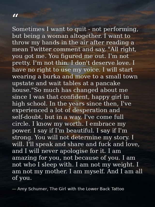 Sometimes I want to quit - not performing, but being a woman altogether. I want to throw my hands in the air after readi — Amy Schumer, The Girl with the Lower Back Tattoo